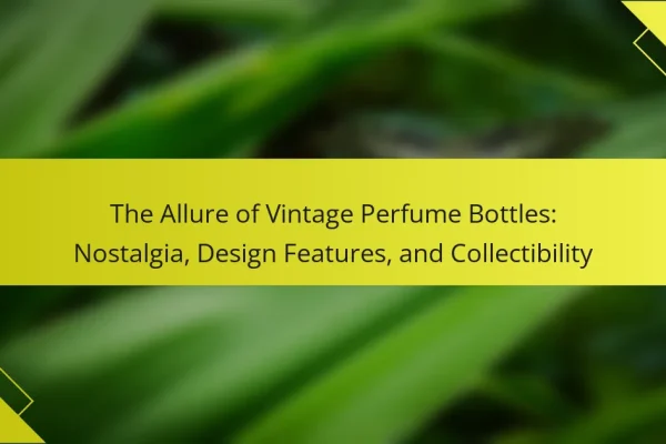The Allure of Vintage Perfume Bottles: Nostalgia, Design Features, and Collectibility